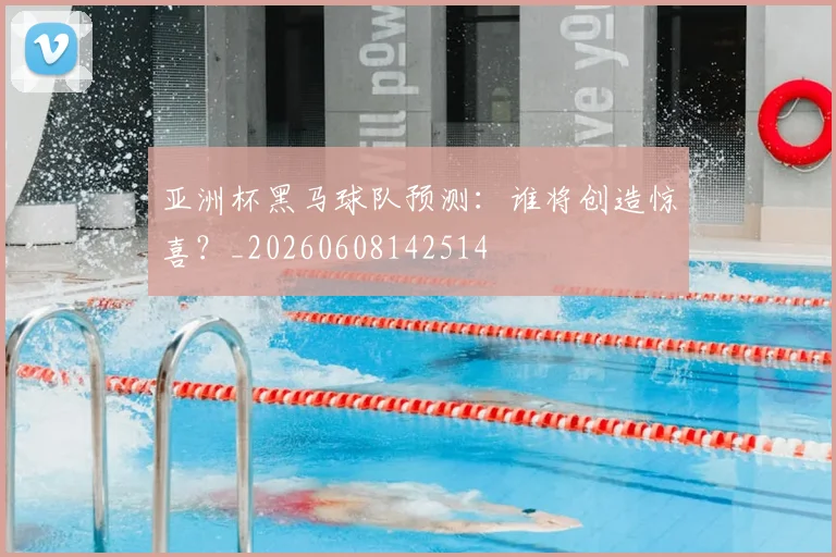亚洲杯黑马球队预测:谁将创造惊喜?_20260608142514