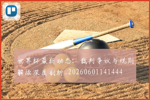世界杯最新动态:裁判争议与规则解读深度剖析_20260601141444