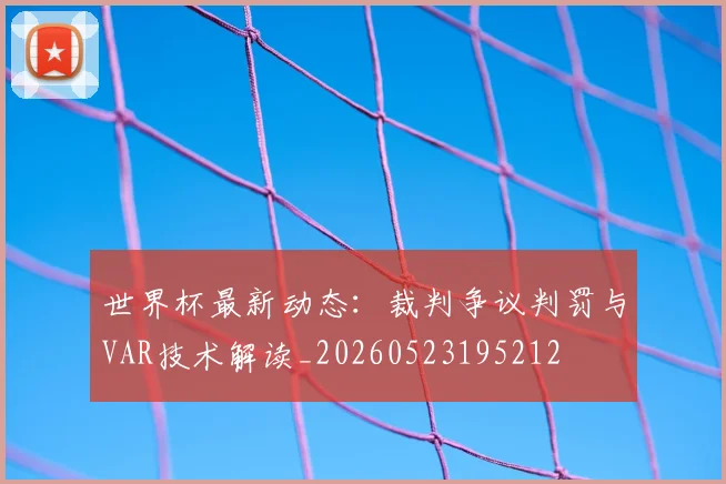 世界杯最新动态:裁判争议判罚与VAR技术解读_20260523195212