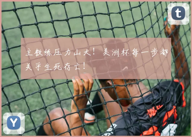 主教练压力山大!美洲杯每一步都关乎生死存亡!