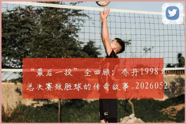 “最后一投”全回顾:乔丹1998年总决赛致胜球的传奇故事_20260526125618_20260607160312