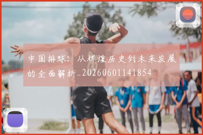 中国排球:从辉煌历史到未来发展的全面解析_20260601141854