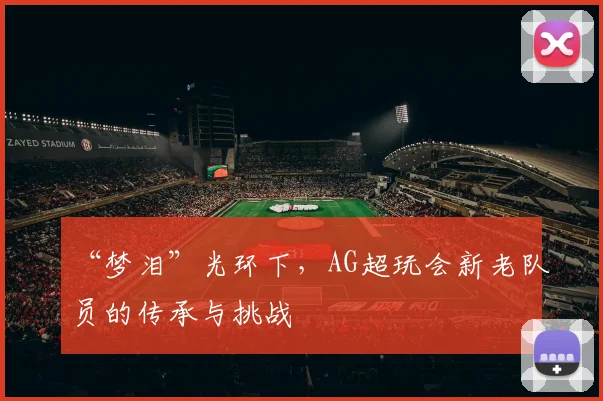 “梦泪”光环下，AG超玩会新老队员的传承与挑战
