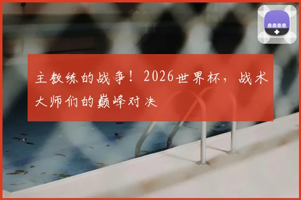 主教练的战争!2026世界杯,战术大师们的巅峰对决