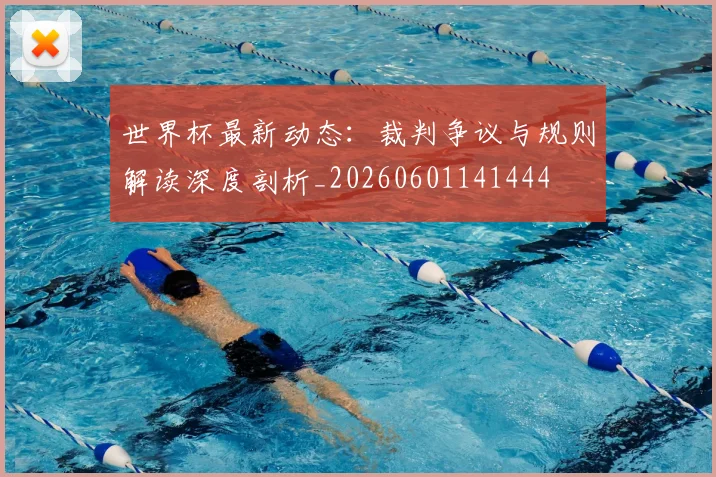 世界杯最新动态:裁判争议与规则解读深度剖析_20260601141444