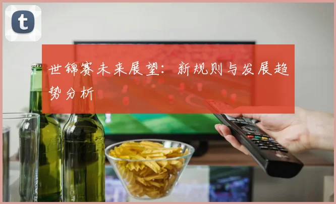 世锦赛未来展望：新规则与发展趋势分析