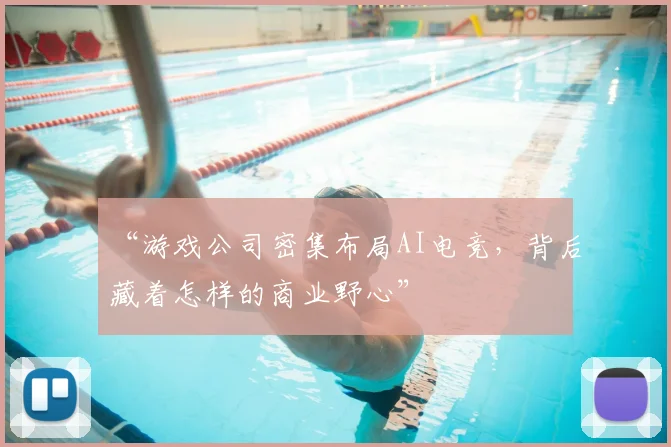 “游戏公司密集布局AI电竞，背后藏着怎样的商业野心”